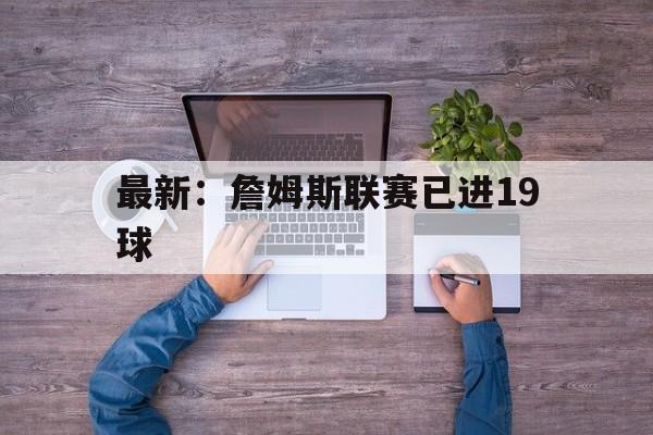最新：詹姆斯联赛已进19球(最新詹姆斯联赛已进19球数据)